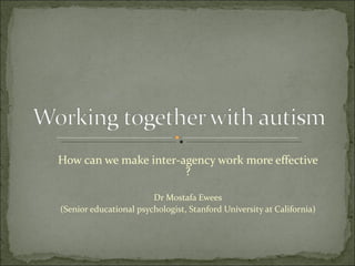 How can we make inter-agency work more effective ? Dr Mostafa Ewees (Senior educational psychologist, Stanford University at California) 