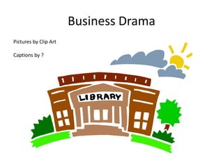 Business Drama
Pictures by Clip Art

Captions by ?
 
