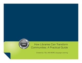 How Libraries Can Transform
Communities: A Practical Guide
Created by: TELL ME MORE Language Learning
 