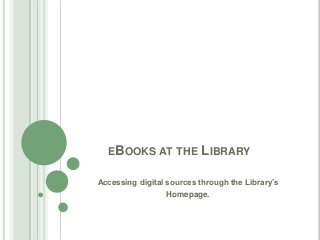 EBOOKS AT THE LIBRARY
Accessing digital sources through the Library’s
Homepage.
 