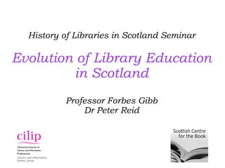 History of Libraries in Scotland Seminar Evolution of Library Education in Scotland Professor Forbes Gibb Dr Peter Reid Library and information history group 