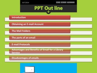 10/7/2014 
Introduction 
Obtaining an E-mail Account 
The Mail Folders 
The parts of an email 
E-mail Protocols 
Advantages and Benefits of Email for a Library 
Service 
Disadvantages of emails 
2 
 