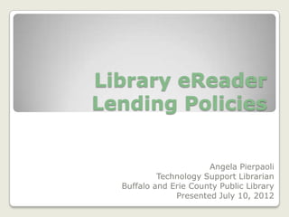 Library eReader
Lending Policies


                       Angela Pierpaoli
           Technology Support Librarian
  Buffalo and Erie County Public Library
               Presented July 10, 2012
 