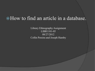  How   to find an article in a database.
            Library Ethnography Assignment
                      LIBR1101-05
                       08/27/2012
            Collin Pereira and Joseph Hamby
 