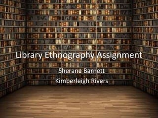 Library Ethnography Assignment
          Sherane Barnett
         Kimberleigh Rivers
 