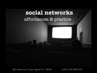 social networks affordances & practice UF Libraries Expo April 15, 2008  2:00-2:30 PM EST 