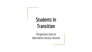 Students In
Transition
Perspectives from an
Information Literacy Librarian
 
