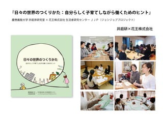 『日々の世界のつくりかた：自分らしく子育てしながら働くためのヒント』
慶應義塾大学 井庭崇研究室 × 花王株式会社 生活者研究センター ＪＪＰ（ジョシジョブプロジェクト）
井庭研×花王株式会社
 