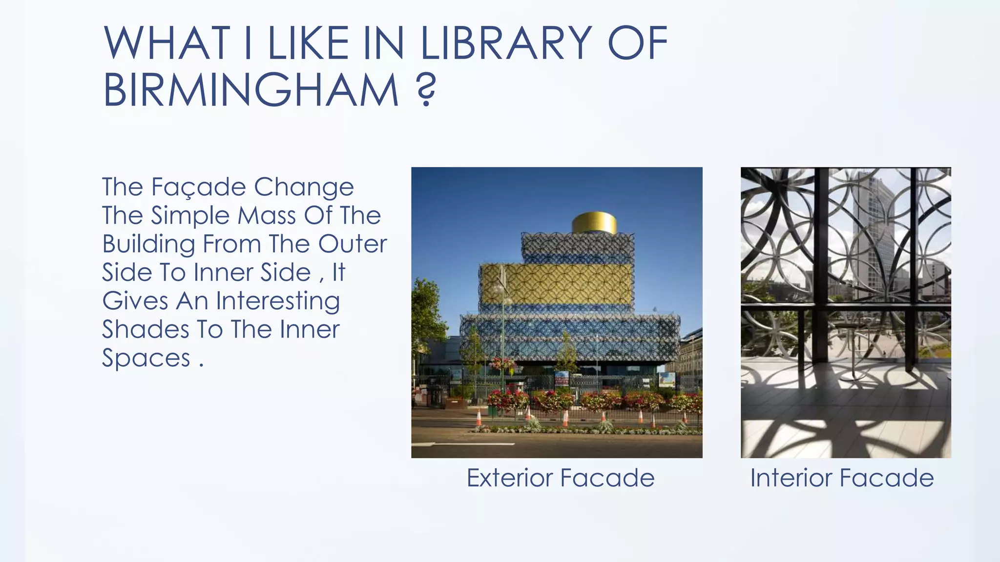 WHAT I LIKE IN LIBRARY OF
BIRMINGHAM ?
The Façade Change
The Simple Mass Of The
Building From The Outer
Side To Inner Side , It
Gives An Interesting
Shades To The Inner
Spaces .
Exterior Facade Interior Facade
 