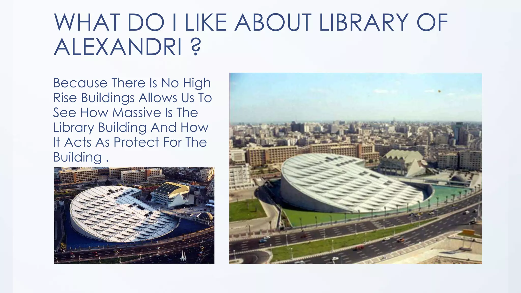 WHAT DO I LIKE ABOUT LIBRARY OF
ALEXANDRI ?
Because There Is No High
Rise Buildings Allows Us To
See How Massive Is The
Library Building And How
It Acts As Protect For The
Building .
 