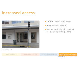 increased access
c ard-ac c essed book drop
al ternati v e i d l ook-up
par tner wi th c i ty of sav annah
for gar age perm i t par k i ng

after-hours book drop

in t ro re dux

re se a rc h re c a p

co nce p t id e a t io n

design solu t io n s
im m e diate

shor t- te r m

2020

 