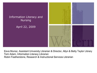 Information Literacy and Nursing April 22, 2009 Eeva Munoz, Assistant University Librarian & Director, Allyn & Betty Taylor Library Tom Adam, Information Literacy Librarian Robin Featherstone, Research & Instructional Services Librarian 