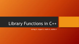 Library Functions in C++
string.h, ctype.h, math.h, stdlib.h
 
