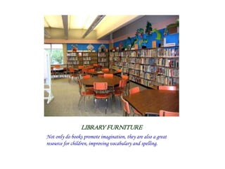 LIBRARY FURNITURE
Not only do books promote imagination, they are also a great
resource for children, improving vocabulary and spelling.
 