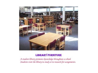 LIBRARY FURNITURE
A student library promotes knowledge throughout a school.
Students visit the library to study or to research for assignments.
 