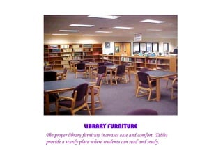 LIBRARY FURNITURE
The proper library furniture increases ease and comfort. Tables
provide a sturdy place where students can read and study.
 