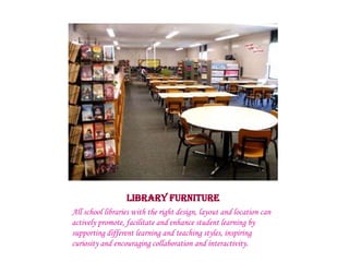 LIBRARY FURNITURE
All school libraries with the right design, layout and location can
actively promote, facilitate and enhance student learning by
supporting different learning and teaching styles, inspiring
curiosity and encouraging collaboration and interactivity.
 