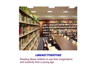 LIBRARY FURNITURE
Reading allows children to use their imaginations
and creativity from a young age.
 