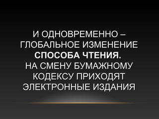 И ОДНОВРЕМЕННО –
ГЛОБАЛЬНОЕ ИЗМЕНЕНИЕ
   СПОСОБА ЧТЕНИЯ.
 НА СМЕНУ БУМАЖНОМУ
   КОДЕКСУ ПРИХОДЯТ
 ЭЛЕКТРОННЫЕ ИЗДАНИЯ
 