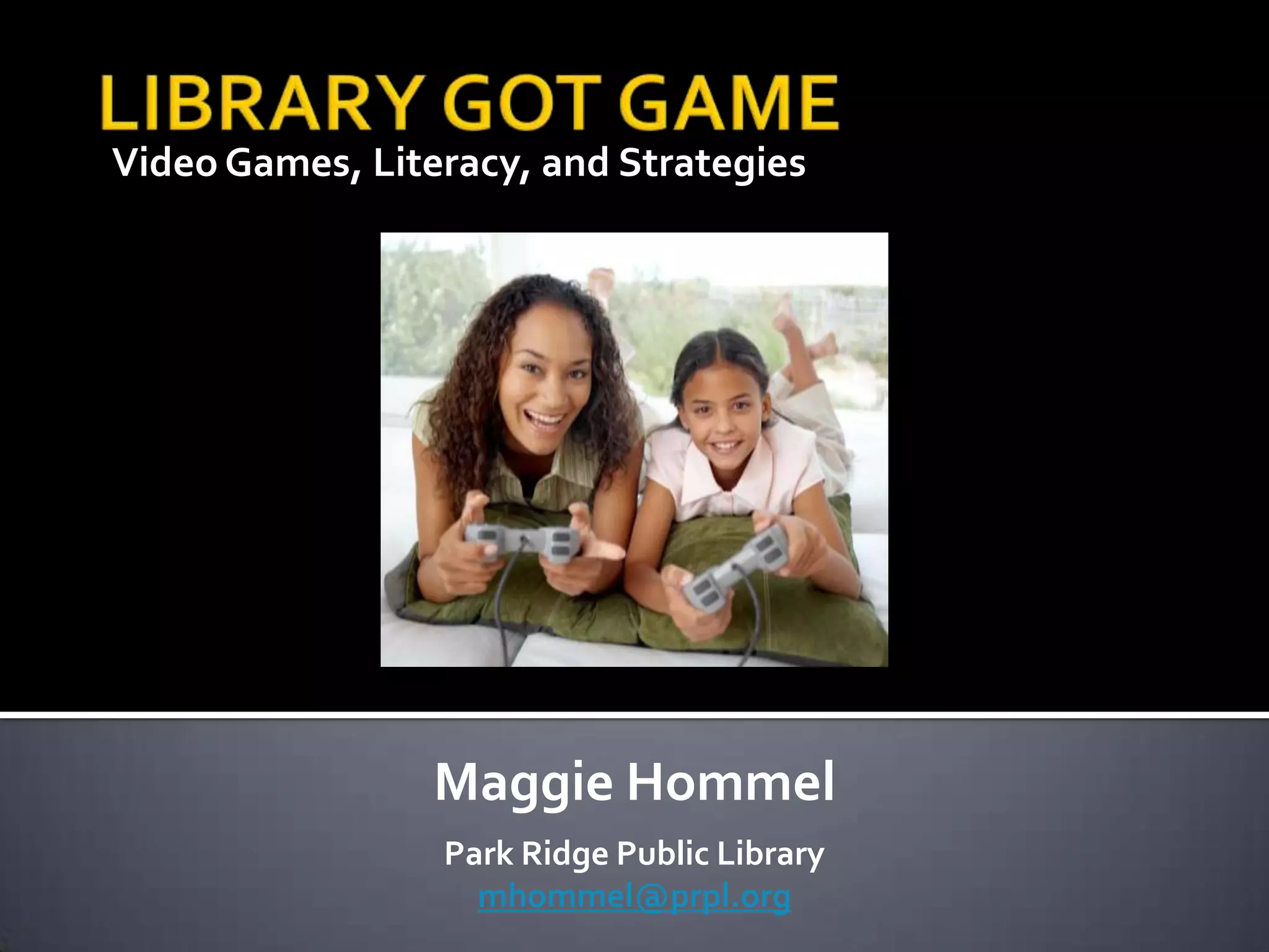 Video Games, Literacy, and StrategiesLIBRARY GOT GAMEMaggie HommelPark Ridge Public Librarymhommel@prpl.org