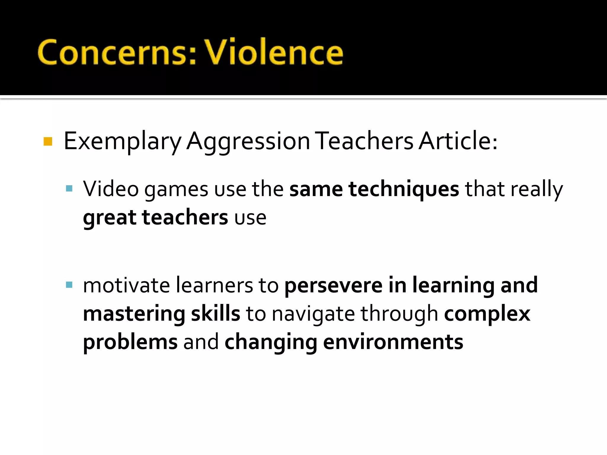 Concerns: ViolenceExemplary Aggression Teachers Article:Video games use the same techniques that really great teachers usemotivate learners to persevere in learning and mastering skills to navigate through complex problems and changing environments