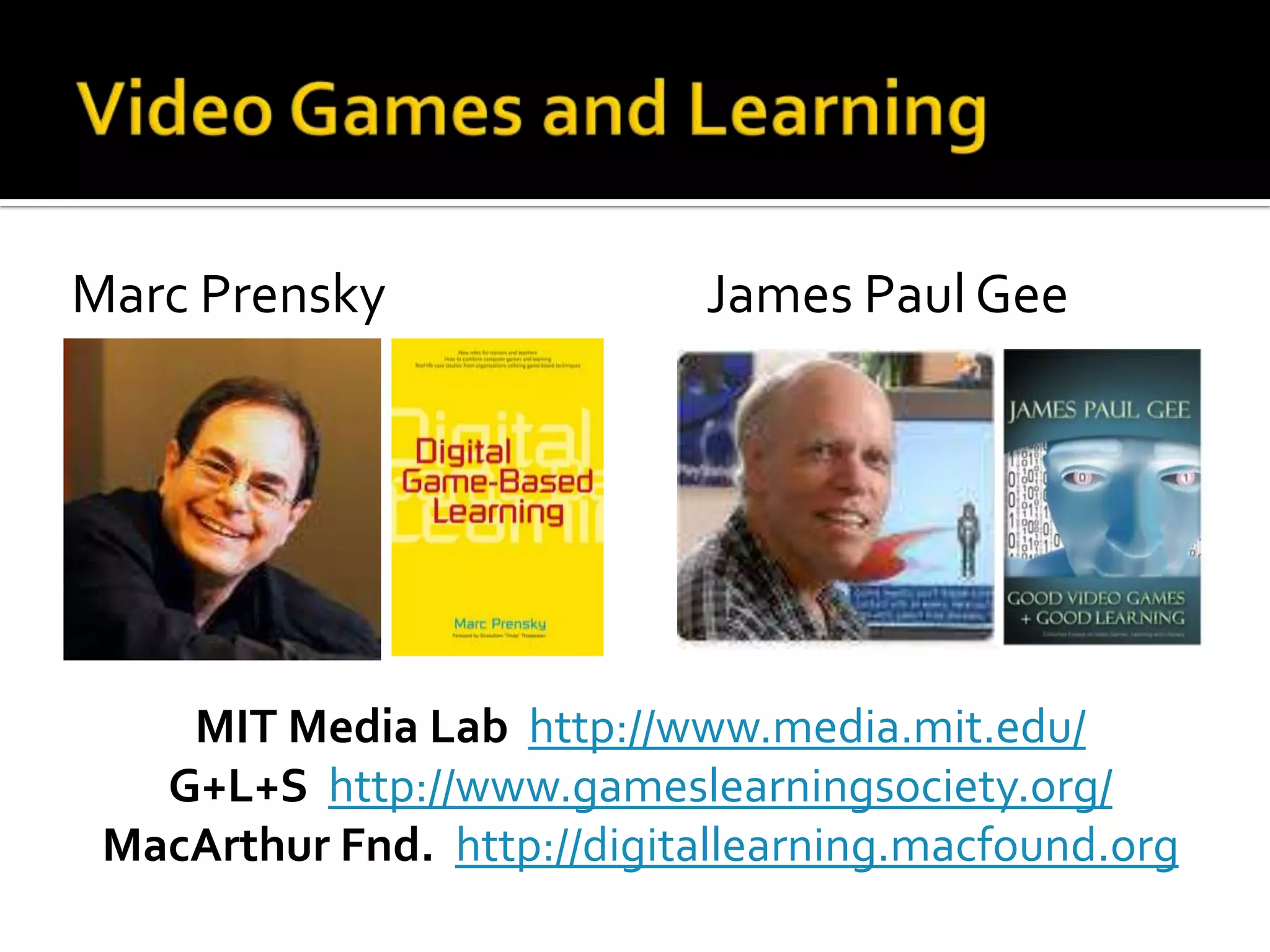 Video Games and LearningMarc Prensky			James Paul GeeMIT Media Lab http://www.media.mit.edu/G+L+S http://www.gameslearningsociety.org/MacArthur Fnd. http://digitallearning.macfound.org