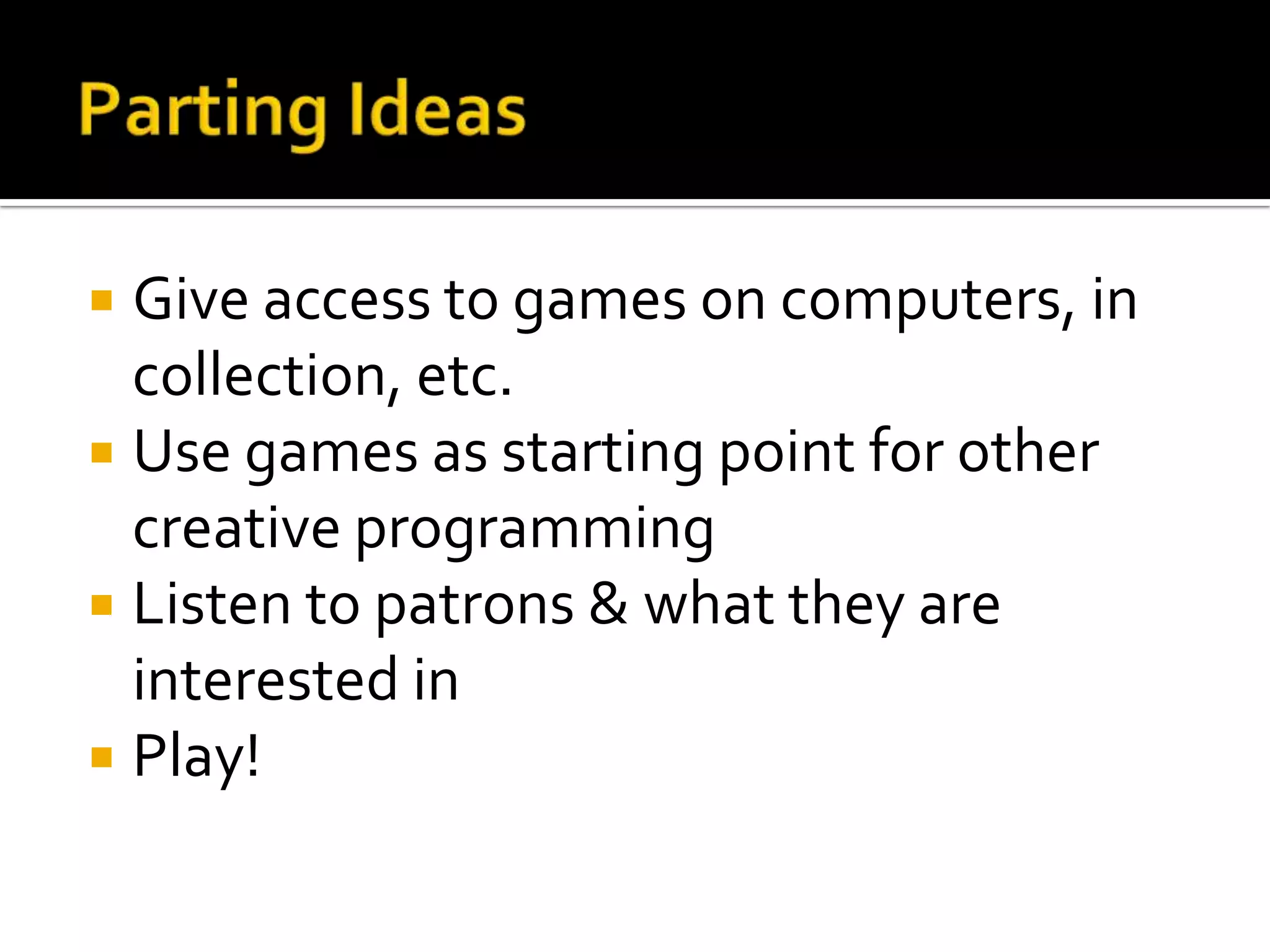 Parting IdeasGive access to games on computers, in collection, etc.Use games as starting point for other creative programmingListen to patrons & what they are interested inPlay!
