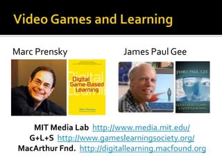 Video Games and LearningMarc Prensky			James Paul GeeMIT Media Lab http://www.media.mit.edu/G+L+S http://www.gameslearningsociety.org/MacArthur Fnd. http://digitallearning.macfound.org