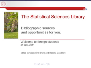 University library system of Padua
Welcome to foreign students
24 april, 2014
edited by Costantina Bruno and Rosaria Candiloro
Bibliographic sources
and opportunities for you.
The Statistical Sciences Library
 