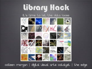 Library Hack
            it’s Time to Let the Data Loose




Colleen Morgan | Digital visual Arts catalyst | the edge
 