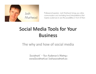 Social	
  Media	
  Tools	
  for	
  Your	
  
            Business	
  
  The	
  why	
  and	
  how	
  of	
  social	
  media	
  	
  

         Socialmark™ ~ Your Audience Is Waiting ı
         www.Socialmark.ca | Josh@socialmark.ca ı
 