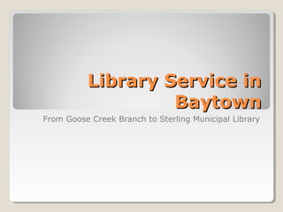 Library Service in
                   Baytown
From Goose Creek Branch to Sterling Municipal Library
 