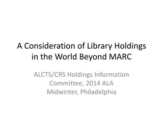 A Consideration of Library Holdings
in the World Beyond MARC
ALCTS/CRS Holdings Information
Committee, 2014 ALA
Midwinter, Philadelphia

 