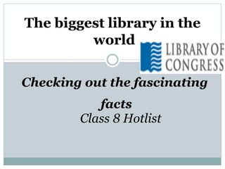 Checking out the fascinating
facts
Class 8 Hotlist
The biggest library in the
world
 