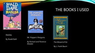 THE BOOKS I USED
Matilda
By Roald Dahl
Mr. Popper’s Penguins
By Richard and Florence
Atwater
The Wizard of Oz
By L. Frank Baum
 