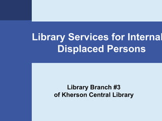 Library Services for Internal
Displaced Persons
Library Branch #3
of Kherson Central Library
 