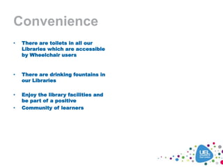 Convenience
• There are toilets in all our
Libraries which are accessible
by Wheelchair users
• There are drinking fountains in
our Libraries
• Enjoy the library facilities and
be part of a positive
• Community of learners
 