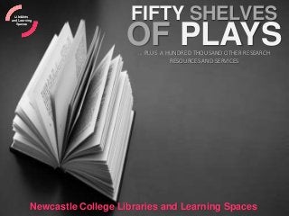 OF PLAYS
FIFTY SHELVES
… PLUS A HUNDRED THOUSAND OTHER RESEARCH
RESOURCES AND SERVICES
Newcastle College Libraries and Learning Spaces
Libraries
and Learning
Spaces
 