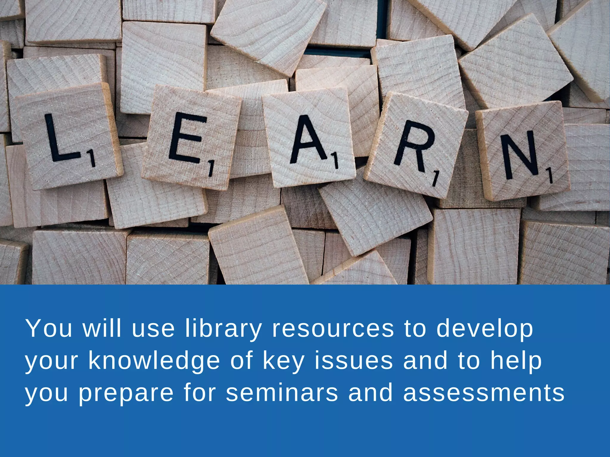 You will use library resources to develop
your knowledge of key issues and to help
you prepare for seminars and assessments
 