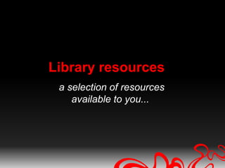 Library resources
 a selection of resources
    available to you...
 