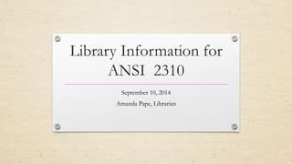Library Information for 
ANSI 2310 
September 10, 2014 
Amanda Pape, Librarian 
 