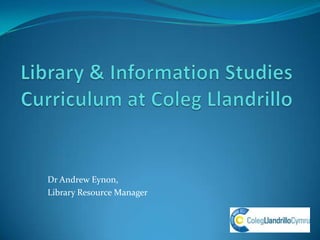 Library & Information StudiesCurriculum at ColegLlandrillo  Dr Andrew Eynon,  Library Resource Manager 