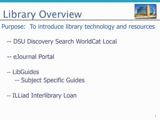 -- DSU Discovery Search WorldCat Local
-- eJournal Portal
-- LibGuides
-- Subject Specific Guides
-- ILLiad Interlibrary Loan
1
Purpose: To introduce library technology and resources
 