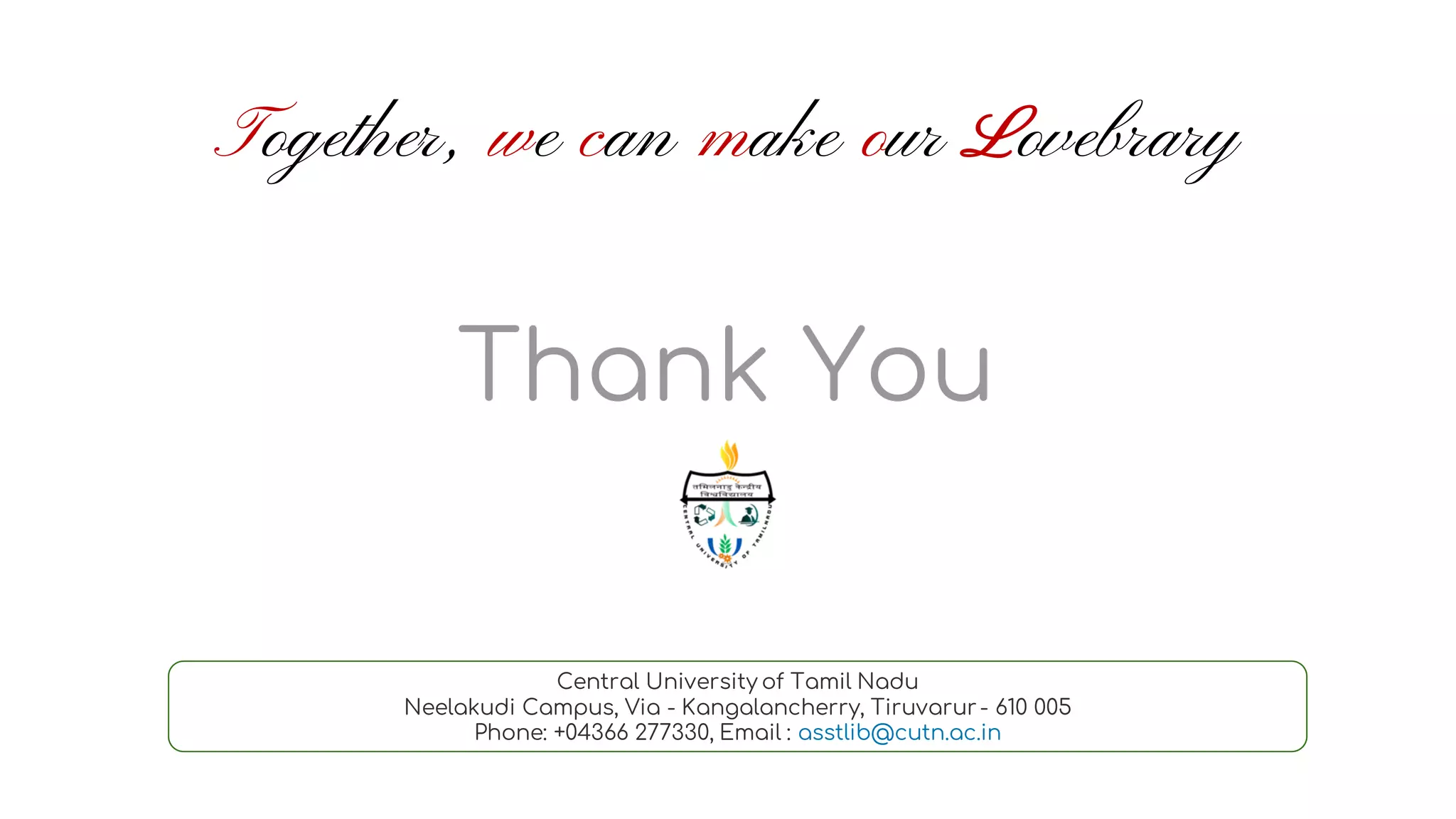 Central University of Tamil Nadu
Neelakudi Campus, Via - Kangalancherry, Tiruvarur- 610 005
Phone: +04366 277330, Email : asstlib@cutn.ac.in
Thank You
Together, we can make our Lovebrary
 