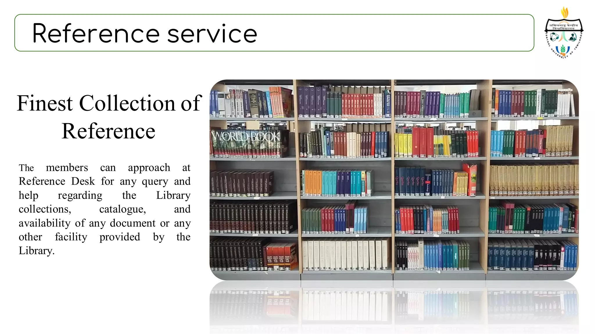 Reference service
The members can approach at
Reference Desk for any query and
help regarding the Library
collections, catalogue, and
availability of any document or any
other facility provided by the
Library.
Finest Collection of
Reference
 