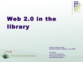 Web 2.0 in the library Arizona State Library Summer Library Institute, June 2009 Jen Maney Virtual Library Manager Pima County Public Library www.library.pima.gov 