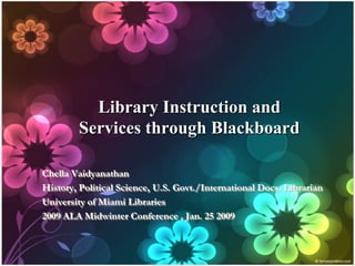 Library Instruction and
        Services through Blackboard

Chella Vaidyanathan
History, Political Science, U.S. Govt./International Docs. Librarian
University of Miami Libraries
2009 ALA Midwinter Conference , Jan. 25 2009
 