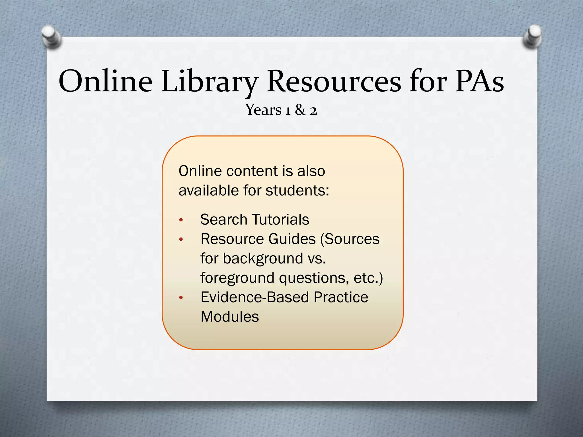 Online Library Resources for PAs
Years 1 & 2
Online content is also
available for students:
• Search Tutorials
• Resource Guides (Sources
for background vs.
foreground questions, etc.)
• Evidence-Based Practice
Modules
 