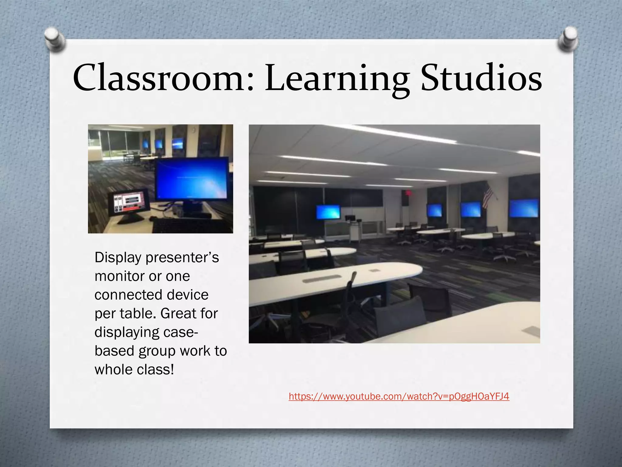 Classroom: Learning Studios
Display presenter’s
monitor or one
connected device
per table. Great for
displaying case-
based group work to
whole class!
https://www.youtube.com/watch?v=pOggHOaYFJ4
 