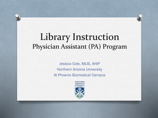Jessica Cole, MLIS, AHIP
Northern Arizona University
At Phoenix Biomedical Campus
Library Instruction
Physician Assistant (PA) Program
 